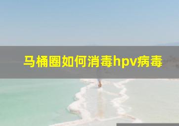 马桶圈如何消毒hpv病毒