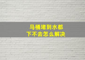 马桶堵到水都下不去怎么解决