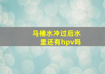 马桶水冲过后水里还有hpv吗