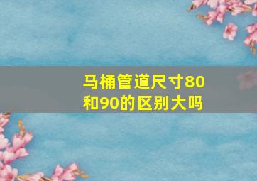 马桶管道尺寸80和90的区别大吗