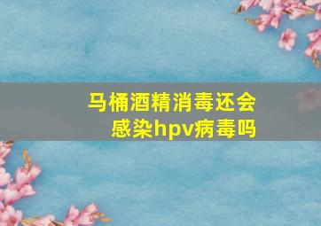 马桶酒精消毒还会感染hpv病毒吗