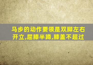 马步的动作要领是双脚左右开立,屈膝半蹲,膝盖不超过