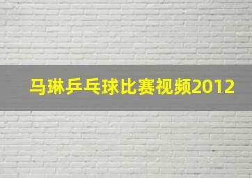 马琳乒乓球比赛视频2012