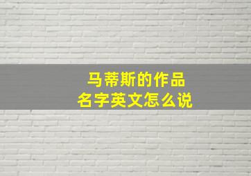 马蒂斯的作品名字英文怎么说