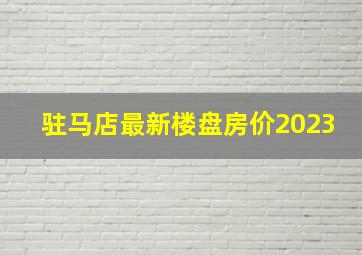 驻马店最新楼盘房价2023