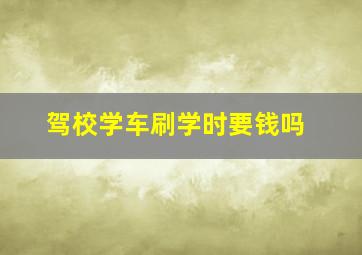 驾校学车刷学时要钱吗