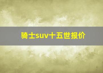 骑士suv十五世报价