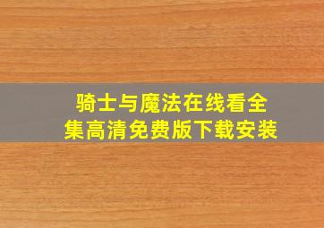 骑士与魔法在线看全集高清免费版下载安装