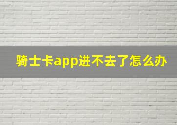 骑士卡app进不去了怎么办