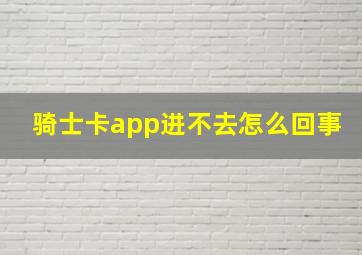 骑士卡app进不去怎么回事