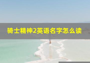 骑士精神2英语名字怎么读