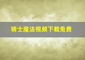 骑士魔法视频下载免费