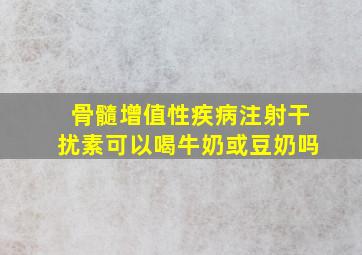 骨髓增值性疾病注射干扰素可以喝牛奶或豆奶吗