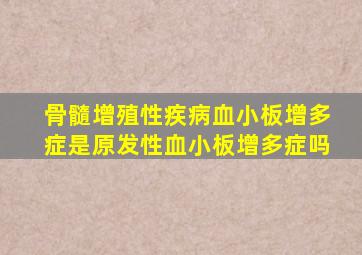 骨髓增殖性疾病血小板增多症是原发性血小板增多症吗