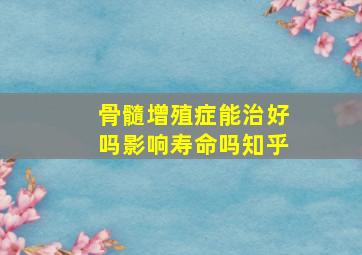 骨髓增殖症能治好吗影响寿命吗知乎