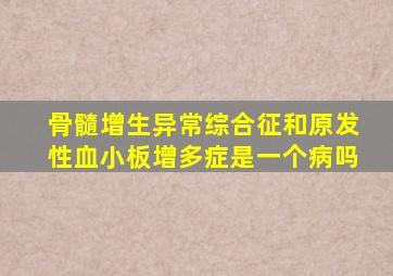 骨髓增生异常综合征和原发性血小板增多症是一个病吗