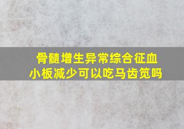 骨髓增生异常综合征血小板减少可以吃马齿笕吗