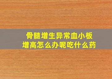 骨髓增生异常血小板增高怎么办呢吃什么药