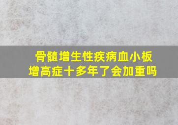 骨髓增生性疾病血小板增高症十多年了会加重吗