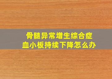 骨髓异常增生综合症血小板持续下降怎么办