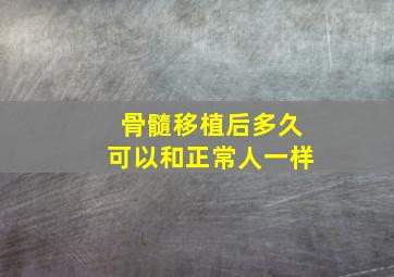 骨髓移植后多久可以和正常人一样