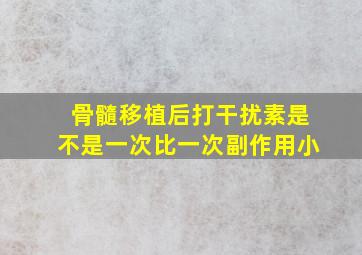 骨髓移植后打干扰素是不是一次比一次副作用小