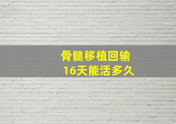 骨髓移植回输16天能活多久