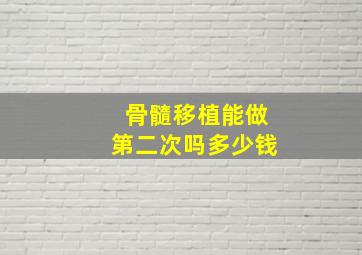 骨髓移植能做第二次吗多少钱