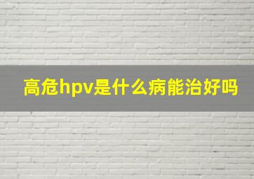 高危hpv是什么病能治好吗