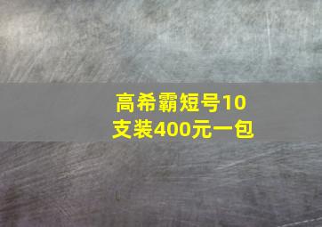 高希霸短号10支装400元一包