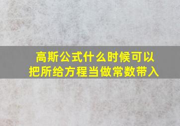 高斯公式什么时候可以把所给方程当做常数带入