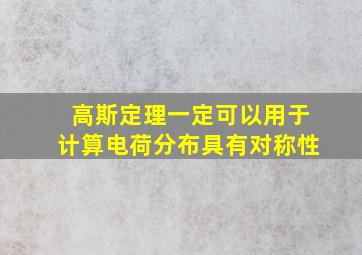 高斯定理一定可以用于计算电荷分布具有对称性