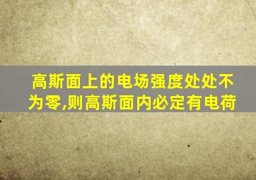 高斯面上的电场强度处处不为零,则高斯面内必定有电荷