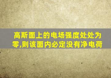 高斯面上的电场强度处处为零,则该面内必定没有净电荷