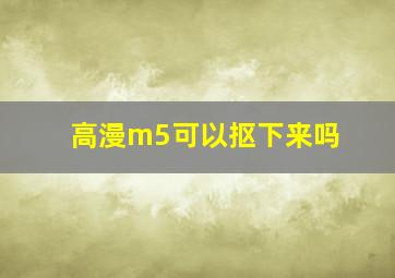 高漫m5可以抠下来吗