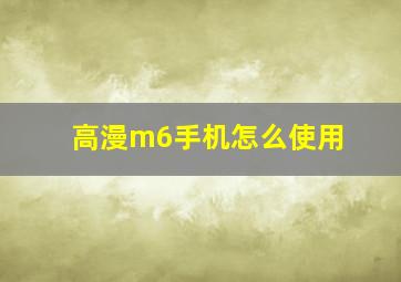 高漫m6手机怎么使用