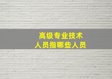 高级专业技术人员指哪些人员