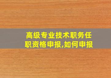 高级专业技术职务任职资格申报,如何申报