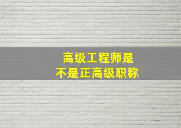 高级工程师是不是正高级职称