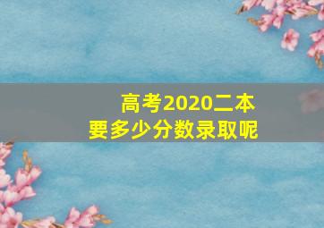 高考2020二本要多少分数录取呢