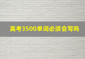 高考3500单词必须会写吗