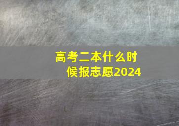 高考二本什么时候报志愿2024