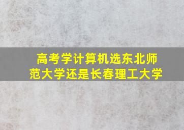 高考学计算机选东北师范大学还是长春理工大学