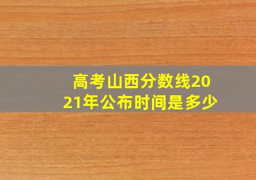 高考山西分数线2021年公布时间是多少