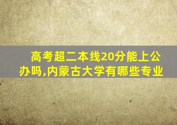 高考超二本线20分能上公办吗,内蒙古大学有哪些专业