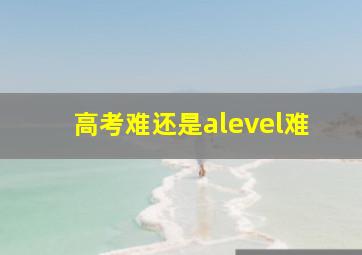 高考难还是alevel难