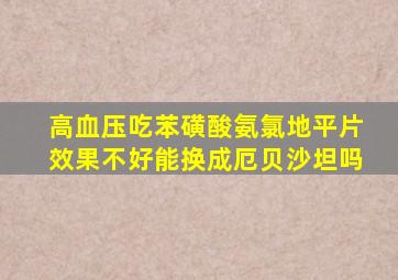 高血压吃苯磺酸氨氯地平片效果不好能换成厄贝沙坦吗