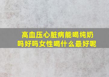 高血压心脏病能喝纯奶吗好吗女性喝什么最好呢