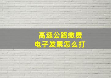 高速公路缴费电子发票怎么打