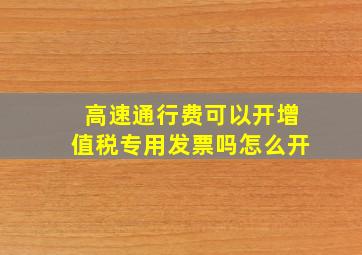 高速通行费可以开增值税专用发票吗怎么开